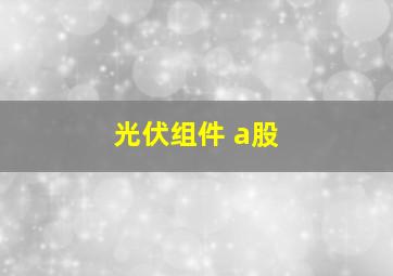 光伏组件 a股